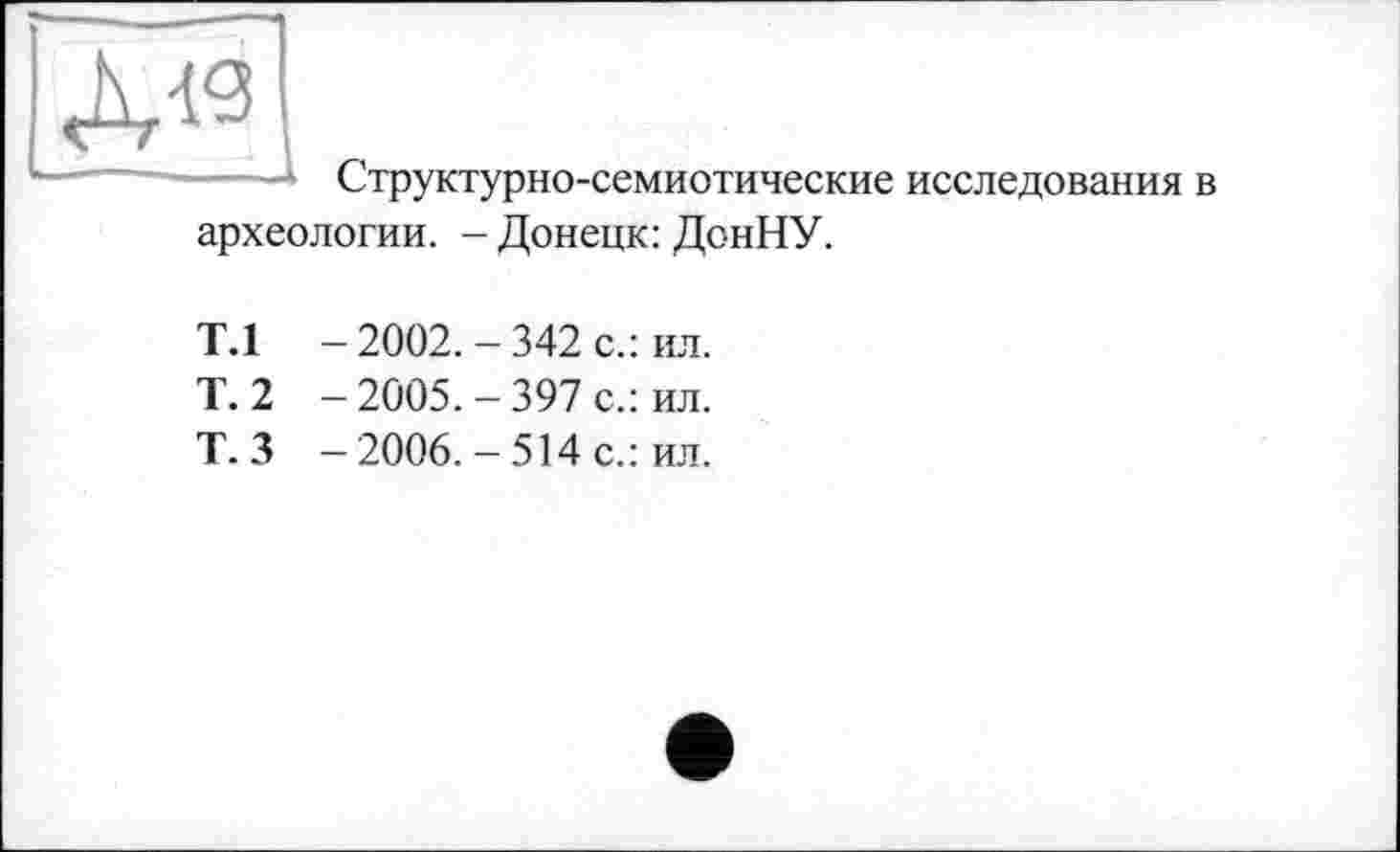 ﻿л«
Структурно-семиотические исследования в
археологии. - Донецк: ДонНУ.
Т.1 -2002.-342 с.: ил.
Т. 2 -2005.-397 с.: ил.
Т. 3 - 2006. - 514 с.: ил.